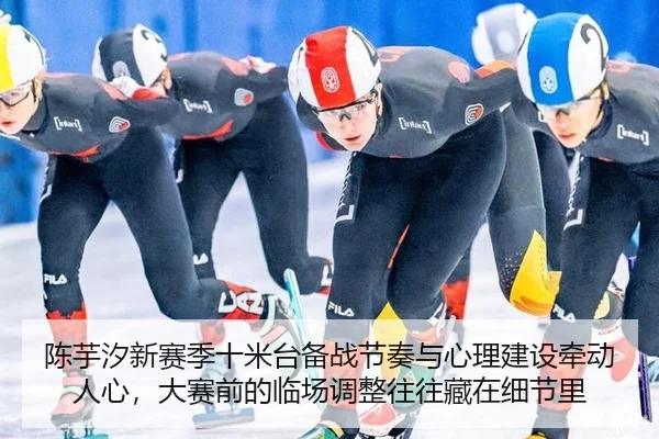 陈芋汐新赛季十米台备战节奏与心理建设牵动人心，大赛前的临场调整往往藏在细节里