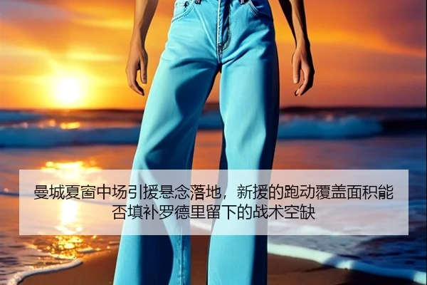 曼城夏窗中场引援悬念落地，新援的跑动覆盖面积能否填补罗德里留下的战术空缺
